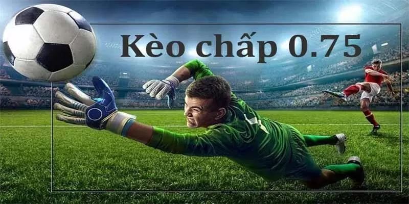Kèo chấp 0.75 là kèo gì